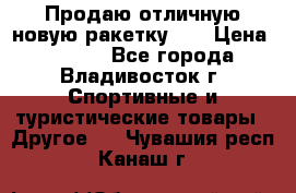 Продаю отличную новую ракетку :) › Цена ­ 3 500 - Все города, Владивосток г. Спортивные и туристические товары » Другое   . Чувашия респ.,Канаш г.